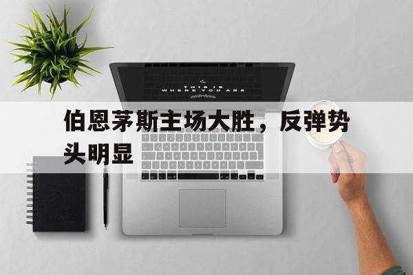 包含伯恩茅斯主场大胜，反弹势头明显的词条