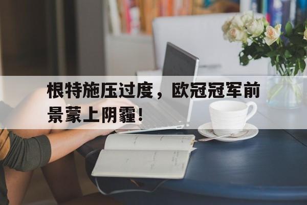 包含根特施压过度，欧冠冠军前景蒙上阴霾！的词条