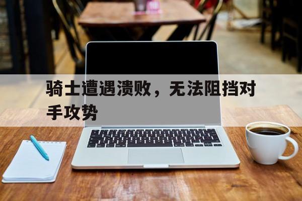 骑士遭遇溃败，无法阻挡对手攻势