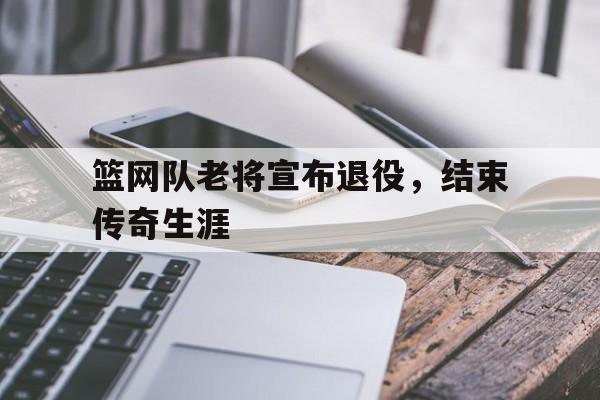 篮网队老将宣布退役，结束传奇生涯