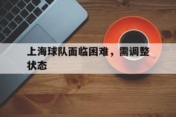 上海球队面临困难，需调整状态