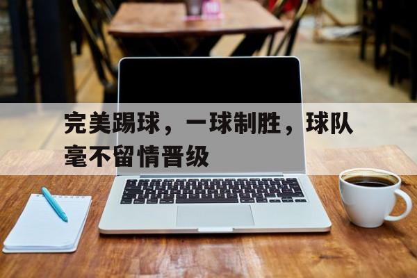 完美踢球，一球制胜，球队毫不留情晋级的简单介绍