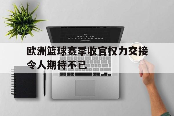 关于欧洲篮球赛季收官权力交接令人期待不已的信息