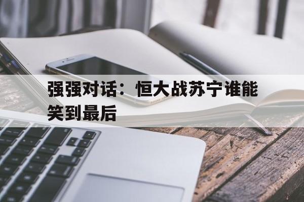包含强强对话：恒大战苏宁谁能笑到最后的词条