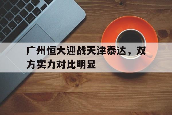 包含广州恒大迎战天津泰达，双方实力对比明显的词条