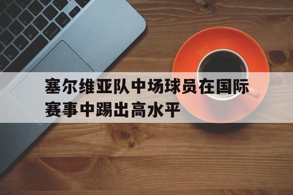 塞尔维亚队中场球员在国际赛事中踢出高水平
