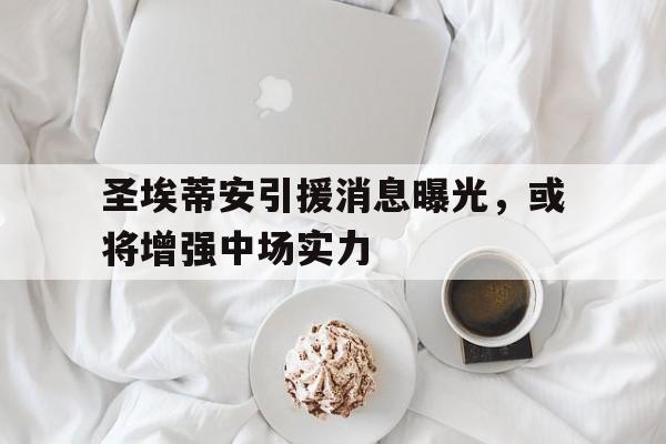 关于圣埃蒂安引援消息曝光，或将增强中场实力的信息