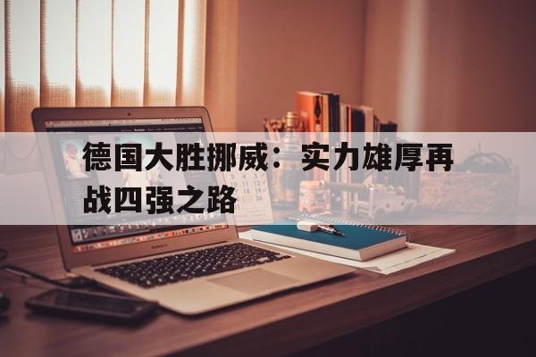 德国大胜挪威：实力雄厚再战四强之路的简单介绍