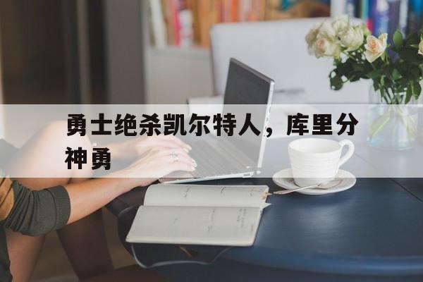 勇士绝杀凯尔特人，库里分神勇