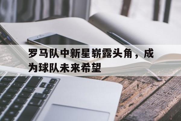 罗马队中新星崭露头角，成为球队未来希望