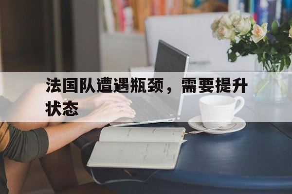 法国队遭遇瓶颈，需要提升状态的简单介绍