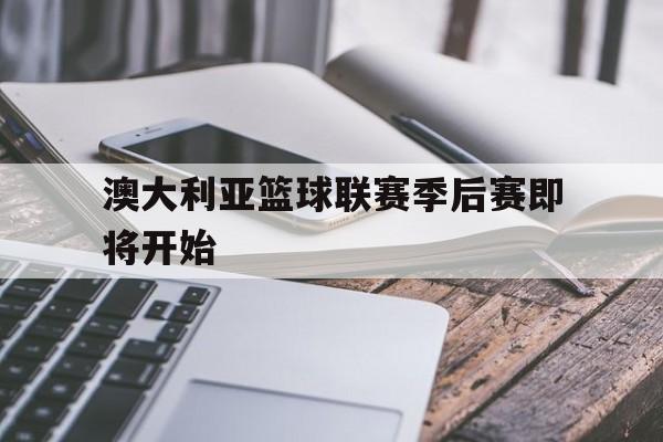 澳大利亚篮球联赛季后赛即将开始