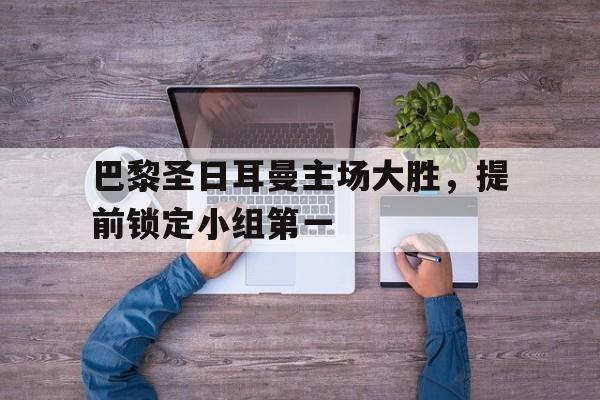 关于巴黎圣日耳曼主场大胜，提前锁定小组第一的信息