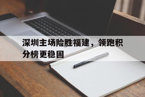 包含深圳主场险胜福建，领跑积分榜更稳固的词条