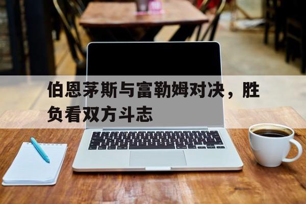关于伯恩茅斯与富勒姆对决，胜负看双方斗志的信息