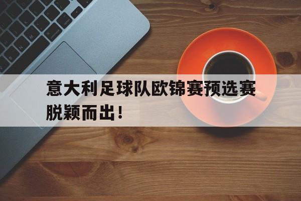 包含意大利足球队欧锦赛预选赛脱颖而出！的词条