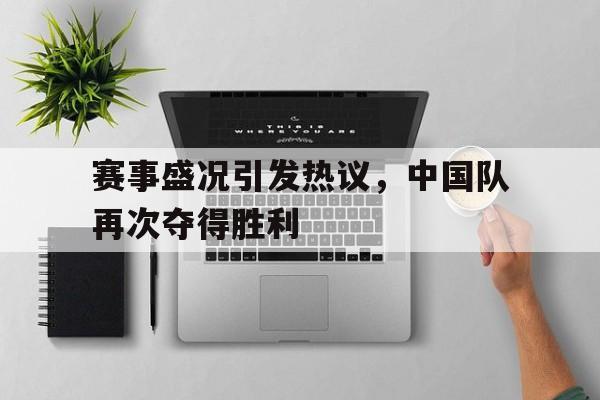 赛事盛况引发热议，中国队再次夺得胜利的简单介绍