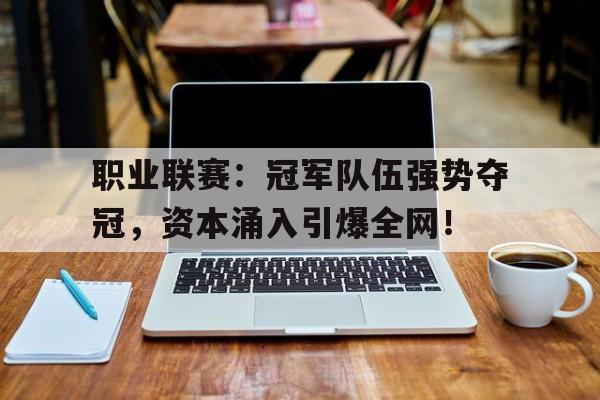 职业联赛：冠军队伍强势夺冠，资本涌入引爆全网！