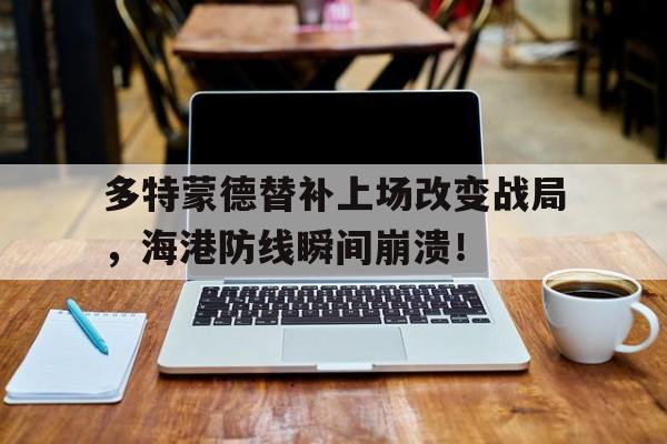 多特蒙德替补上场改变战局，海港防线瞬间崩溃！