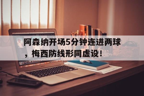 阿森纳开场5分钟连进两球，梅西防线形同虚设！