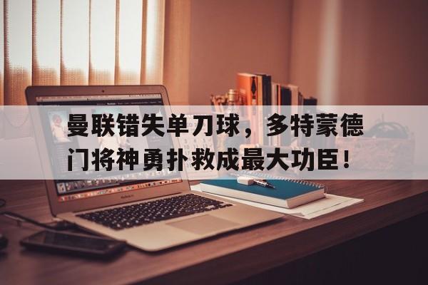 曼联错失单刀球，多特蒙德门将神勇扑救成最大功臣！