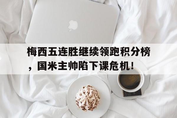 梅西五连胜继续领跑积分榜，国米主帅陷下课危机！国米历届意甲排名