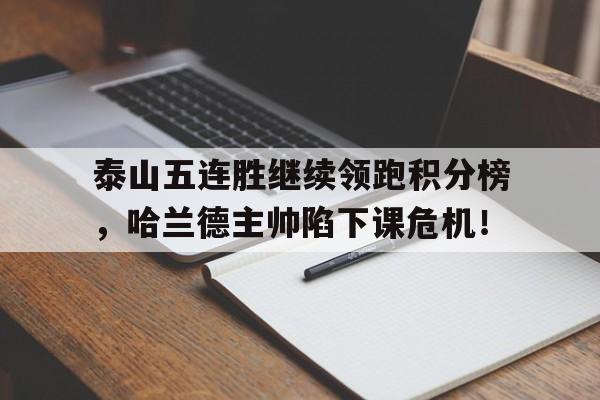 泰山五连胜继续领跑积分榜，哈兰德主帅陷下课危机！
