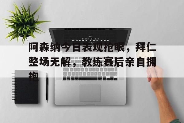 阿森纳今日表现抢眼，拜仁整场无解，教练赛后亲自拥抱阿森纳对拜仁历史战绩