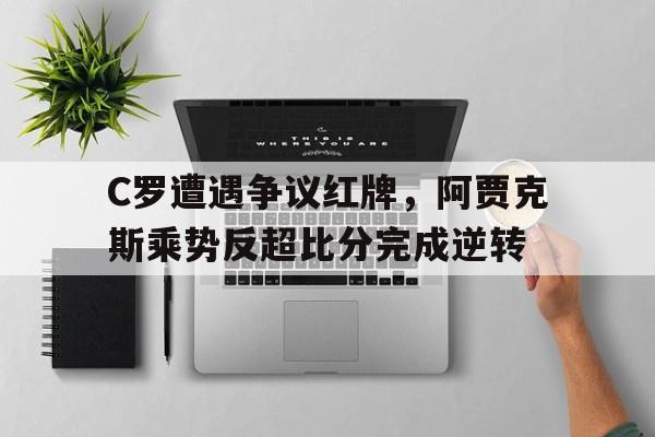C罗遭遇争议红牌，阿贾克斯乘势反超比分完成逆转